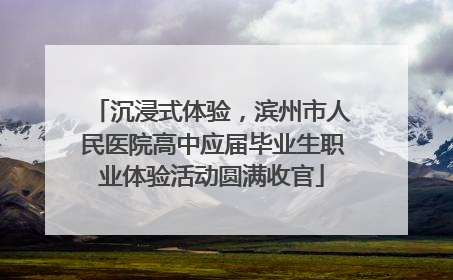 沉浸式体验，滨州市人民医院高中应届毕业生职业体验活动圆满收官