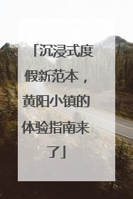 沉浸式度假新范本，黄阳小镇的体验指南来了