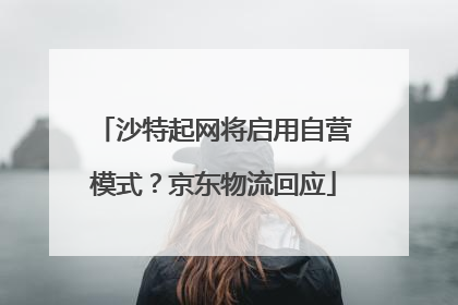 沙特起网将启用自营模式？京东物流回应