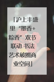 沪上丰盛里“墨香+粽香”双节联动 书法艺术破圈商业空间