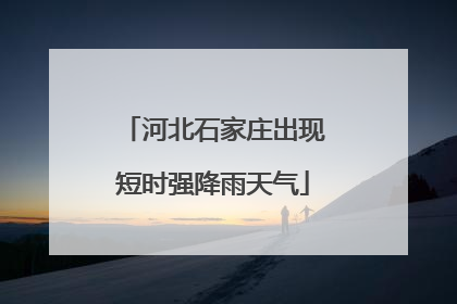 河北石家庄出现短时强降雨天气