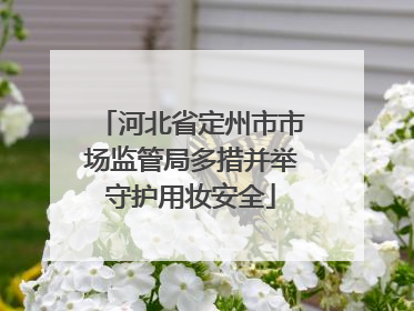 河北省定州市市场监管局多措并举守护用妆安全