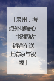 泉州：考点外现暖心“祝福站” 铛铛车送上清凉与祝福