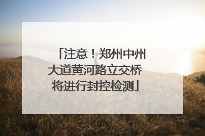 注意！郑州中州大道黄河路立交桥将进行封控检测