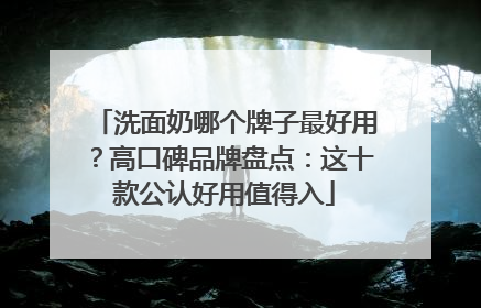 洗面奶哪个牌子最好用？高口碑品牌盘点：这十款公认好用值得入
