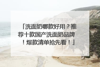 洗面奶哪款好用？推荐十款国产洗面奶品牌！爆款清单抢先看！