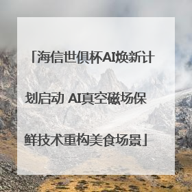 海信世俱杯AI焕新计划启动 AI真空磁场保鲜技术重构美食场景