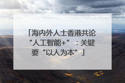 海内外人士香港共论“人工智能+”：关键要“以人为本”