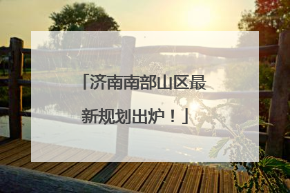 济南南部山区最新规划出炉！