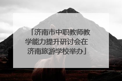 济南市中职教师教学能力提升研讨会在济南旅游学校举办
