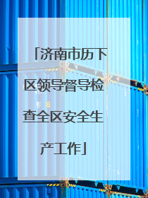 济南市历下区领导督导检查全区安全生产工作