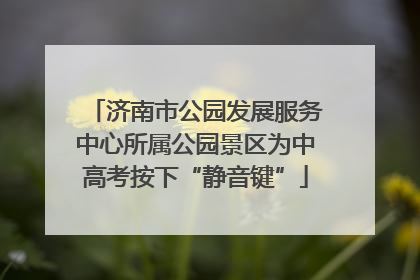 济南市公园发展服务中心所属公园景区为中高考按下“静音键”