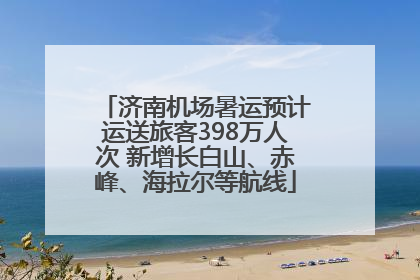 济南机场暑运预计运送旅客398万人次 新增长白山、赤峰、海拉尔等航线