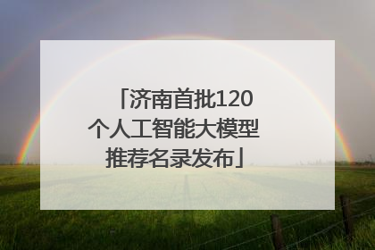 济南首批120个人工智能大模型推荐名录发布