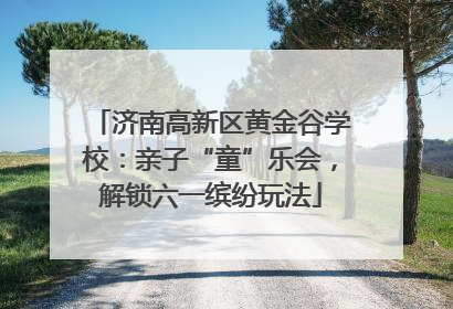 济南高新区黄金谷学校：亲子“童”乐会，解锁六一缤纷玩法