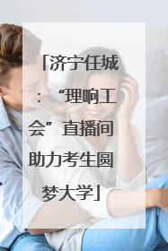 济宁任城：“理响工会”直播间助力考生圆梦大学