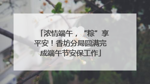 浓情端午，“粽”享平安！香坊分局圆满完成端午节安保工作