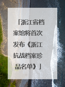 浙江省档案馆将首次发布《浙江抗战档案珍品名单》