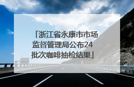 浙江省永康市市场监督管理局公布24批次咖啡抽检结果
