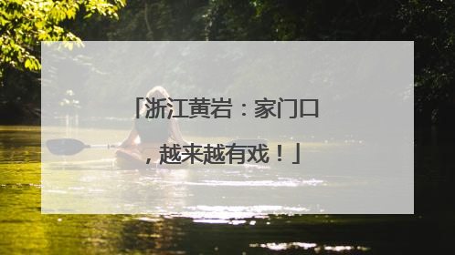 浙江黄岩：家门口，越来越有戏！