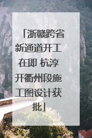 浙赣跨省新通道开工在即 杭淳开衢州段施工图设计获批