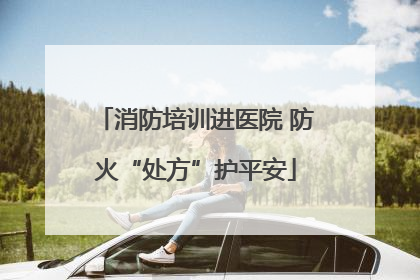 消防培训进医院 防火“处方”护平安