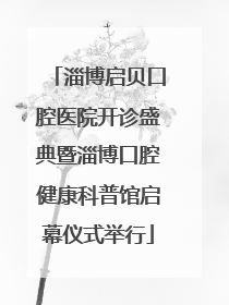 淄博启贝口腔医院开诊盛典暨淄博口腔健康科普馆启幕仪式举行