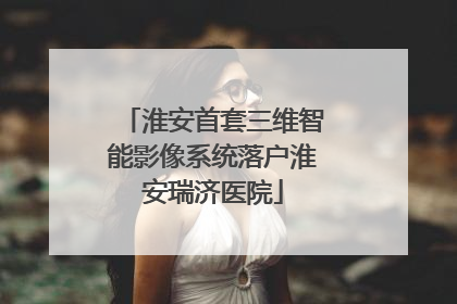 淮安首套三维智能影像系统落户淮安瑞济医院