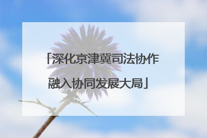 深化京津冀司法协作 融入协同发展大局