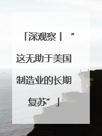 深观察丨“这无助于美国制造业的长期复苏”
