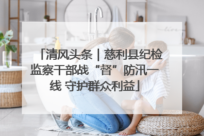 清风头条｜慈利县纪检监察干部战“督”防汛一线 守护群众利益