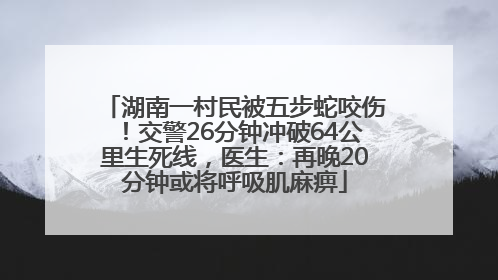 湖南一村民被五步蛇咬伤！交警26分钟冲破64公里生死线，医生：再晚20分钟或将呼吸肌麻痹