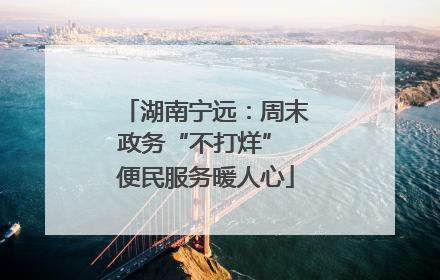 湖南宁远：周末政务“不打烊” 便民服务暖人心