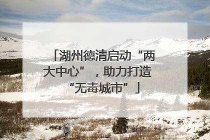 湖州德清启动“两大中心”，助力打造“无毒城市”
