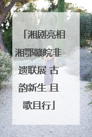 湘剧亮相湘鄂赣皖非遗联展 古韵新生 且歌且行