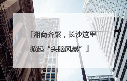 湘商齐聚，长沙这里掀起“头脑风暴”