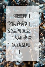 湘潭理工学院在韶山棠佳阁设立“大思政课”实践基地