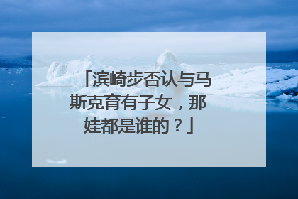 滨崎步否认与马斯克育有子女，那娃都是谁的？
