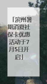 滨州暑期消夏社保卡优惠活动于7月5日开启