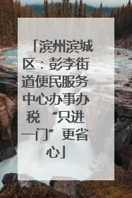 滨州滨城区：彭李街道便民服务中心办事办税 “只进一门”更省心