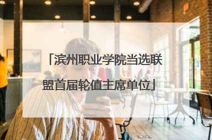 滨州职业学院当选联盟首届轮值主席单位