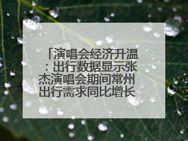 演唱会经济升温：出行数据显示张杰演唱会期间常州出行需求同比增长319%