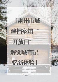 荆州市城建档案馆“开放日” 解锁城市记忆新体验