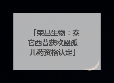 荣昌生物：泰它西普获欧盟孤儿药资格认定