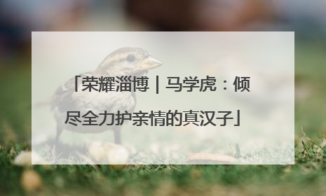 荣耀淄博｜马学虎：倾尽全力护亲情的真汉子