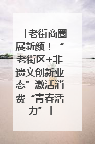 老街商圈展新颜!“老街区+非遗文创新业态”激活消费“青春活力”