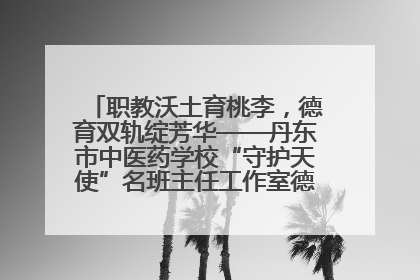 职教沃土育桃李，德育双轨绽芳华——丹东市中医药学校“守护天使”名班主任工作室德育实践之路