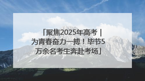 聚焦2025年高考｜为青春奋力一搏！毕节5万余名考生奔赴考场