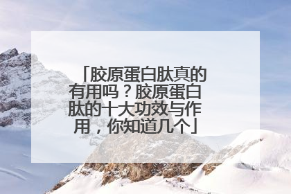 胶原蛋白肽真的有用吗？胶原蛋白肽的十大功效与作用，你知道几个