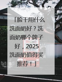 脸干用什么洗面奶好？洗面奶哪个牌子好，2025洗面奶值得买推荐！